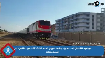 مواعيد القطارات.. جدول رحلات اليوم الأحد 30-5-2021 من القاهرة إلى المحافظات